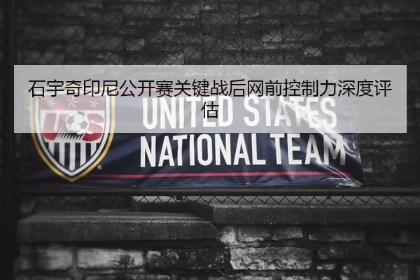 石宇奇印尼公开赛关键战后网前控制力深度评估
