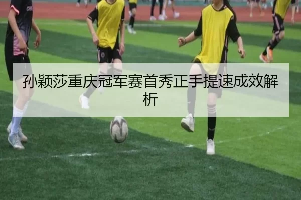 sun-ying-sha-chong-qing-guan-jun-sai-shou-xiu-zheng-shou-ti-su-cheng-xiao-jie-xi-2-459.jpg