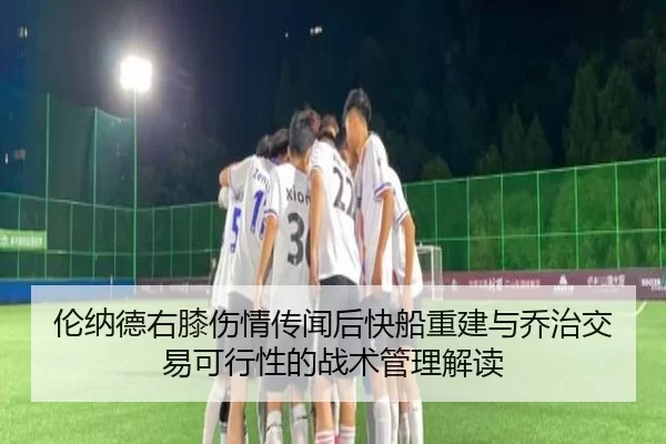 伦纳德右膝伤情传闻后快船重建与乔治交易可行性的战术管理解读