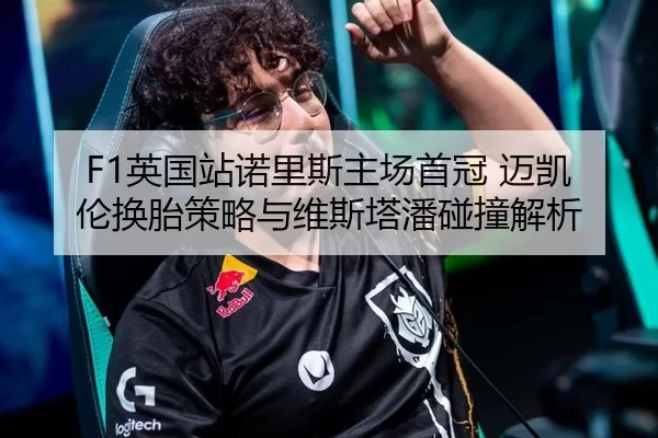 F1英国站诺里斯主场首冠 迈凯伦换胎策略与维斯塔潘碰撞解析